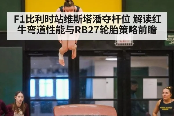 F1比利时站维斯塔潘夺杆位 解读红牛弯道性能与RB27轮胎策略前瞻